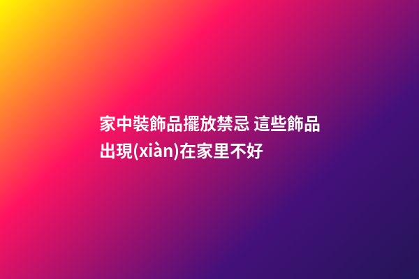 家中裝飾品擺放禁忌 這些飾品出現(xiàn)在家里不好